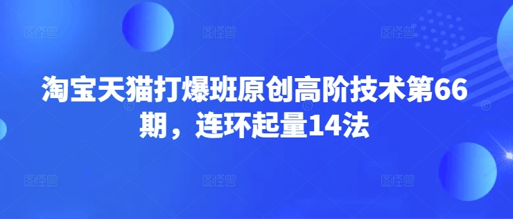 淘寶天貓打爆班原創高階技術第66期，連環起量14法