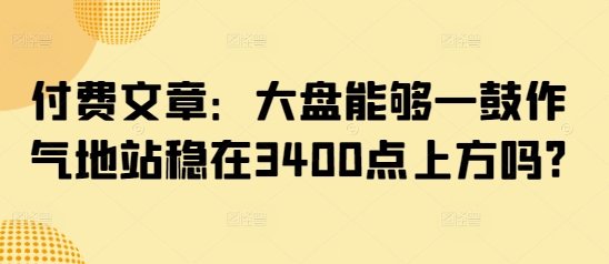 付費文章：大盤能夠一鼓作氣地站穩(wěn)在3400點上方嗎?