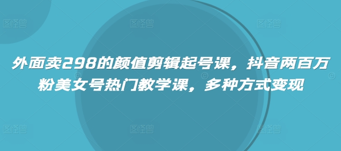 外面賣298的顏值剪輯起號課，抖音兩百萬粉美女號熱門教學課，多種方式變現