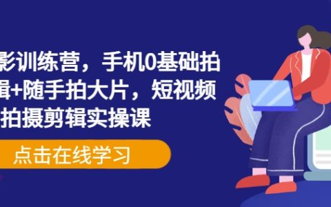 手機攝影零基礎入門訓練營，手機拍攝+剪輯+隨手拍大片技巧全掌握，短視頻實操課程教學
