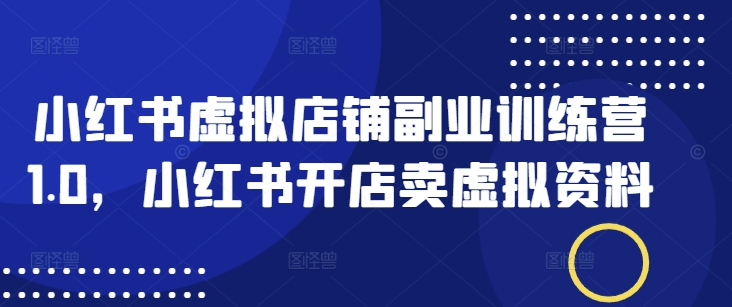 小紅書虛擬店鋪副業(yè)訓練營1.0，小紅書開店賣虛擬資料