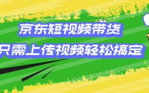京東短視頻帶貨教程：輕松上傳視頻即可實現(xiàn)銷售，小白也能快速上手【全面揭秘】