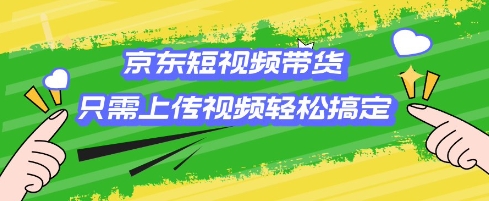 京東短視頻帶貨，只需上傳視頻就搞定，小白輕松上手【揭秘】