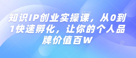 知識IP創業實操課，從0到1快速孵化，讓你的個人品牌價值百W