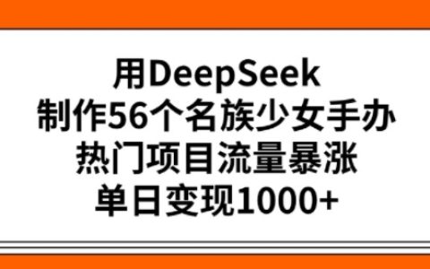 用DeepSeek打造56個民族少女手辦，引爆項目熱度，單日實現(xiàn)多元變現(xiàn)