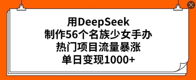 用DeepSeek制作56個(gè)名族少女手辦，熱門項(xiàng)目流量暴漲，單日變現(xiàn)多張