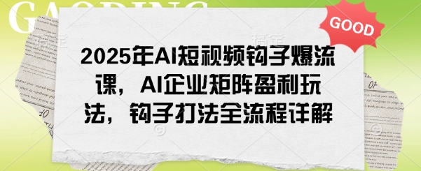 2025年AI短視頻鉤子爆流課，AI企業矩陣盈利玩法，鉤子打法全流程詳解