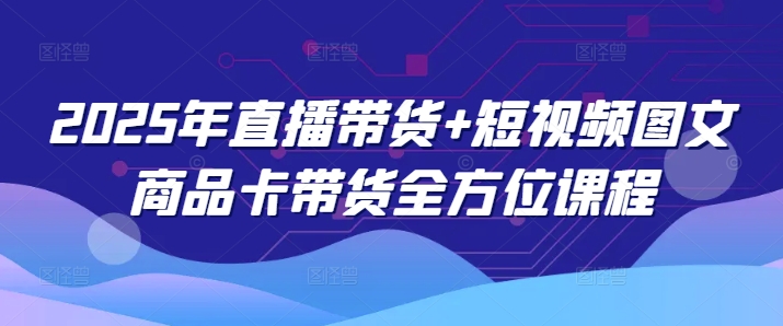 2025年直播帶貨+短視頻圖文商品卡帶貨全方位課程