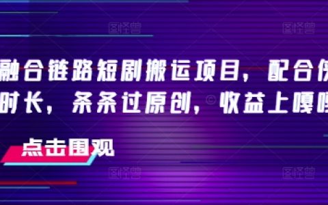 抖音短劇搬運項目融合鏈路優化，搭配俠客爆改時長策略，確保條條通過原創審核，收益飆升