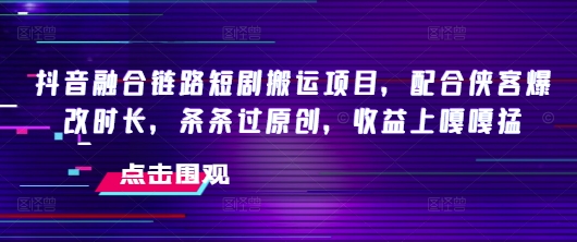 抖音融合鏈路短劇搬運項目，配合俠客爆改時長，條條過原創，收益嘎嘎猛