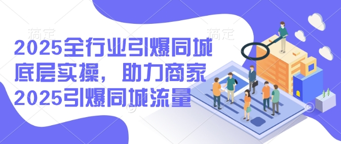 2025全行業(yè)引爆同城底層實操，助力商家2025引爆同城流量