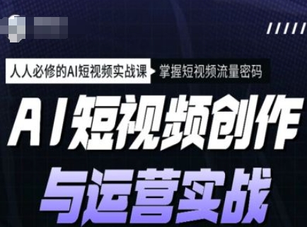 AI短視頻創作與運營實戰課程，人人必修的AI短視頻實戰課，掌握短視頻流量密碼