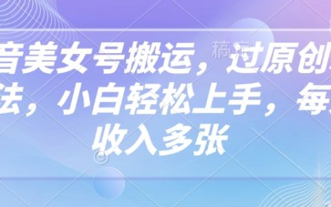 抖音美女賬號搬運技巧，創新原生玩法，小白輕松上手，每日收入顯著增加