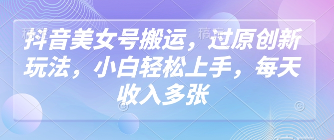 抖音美女號搬運，過原創新玩法，小白輕松上手，每天收入多張