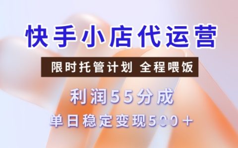 快手小店代運營業務3.0版全新升級：55分成模式保障每日穩定接單5單【獨家揭秘】