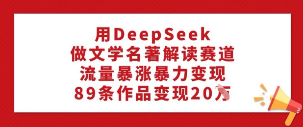 用DeepSeek做文學名著解讀賽道，流量暴漲暴力變現，89條作品變現20W