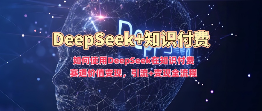 如何使用DeepSeek在知識付費賽道價值變現，引流+變現全流程