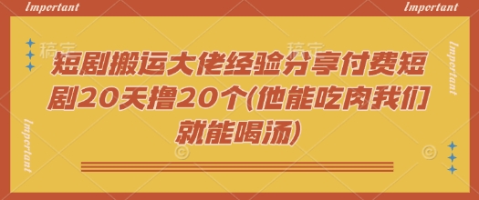 短劇搬運(yùn)大佬經(jīng)驗(yàn)分享付費(fèi)短劇20天擼20個(gè)(他能吃肉我們就能喝湯)