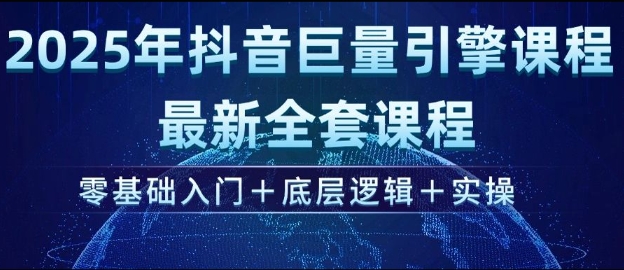 2025年抖音巨量引擎最新全套課程，零基礎入門+底層邏輯+實操