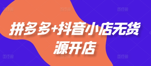 拼多多+抖音小店無貨源開店，包括：選品、運(yùn)營、基礎(chǔ)、付費(fèi)推廣、爆款案例等(更新25年2月)