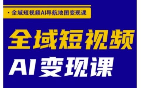 全域短視頻AI導航地圖變現教程，全方位AI短視頻營銷課程，實現高效變現技巧分享