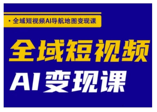全域短視頻AI導航地圖變現課，全域短視頻AI變現課