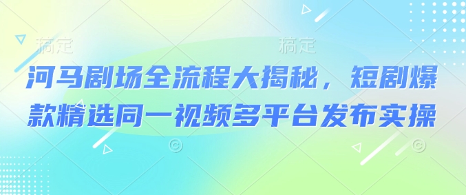 河馬劇場全流程大揭秘，短劇爆款精選同一視頻多平臺(tái)發(fā)布實(shí)操