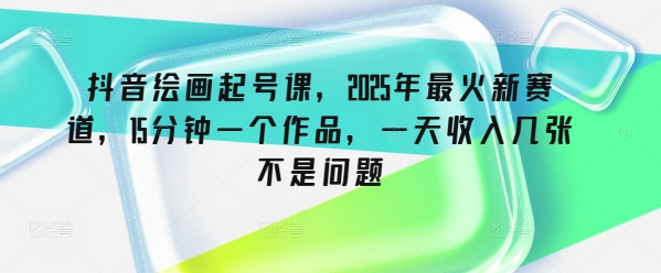 抖音繪畫起號課，2025年最火新賽道，15分鐘一個作品，一天收入幾張不是問題