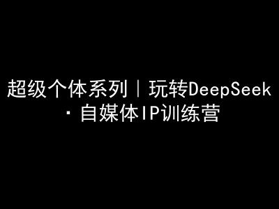 超級個體系列，玩轉DeepSeek·自媒體IP訓練營，deepseek教程