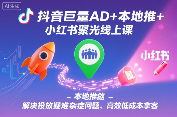 抖音巨量AD+本地推+小紅書聚光線上課,解決投放疑難雜癥問題,高效低成本拿客