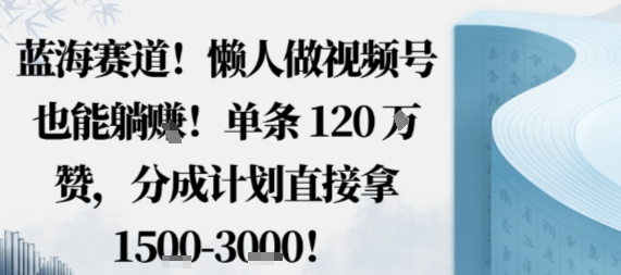 藍海賽道，懶人做視頻號也能躺掙，單條120W贊，分成計劃直接拿1.5k，不用拍不用剪