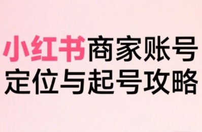 小紅書電商全鏈路實(shí)戰(zhàn)從定位到爆單，系統(tǒng)拆解小紅書商家起號(hào)全流程（更新）