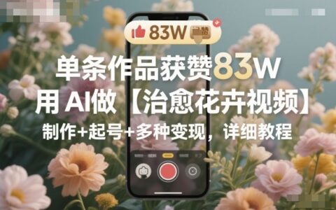 單條作品獲贊83W，用AI做【治愈花卉視頻】，制作+起號(hào)+多種變現(xiàn)，詳細(xì)教程