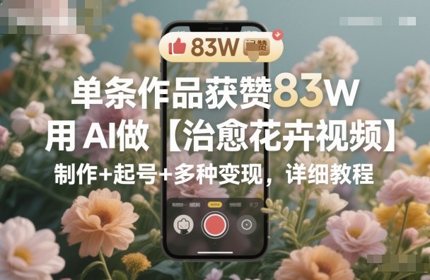 單條作品獲贊83W，用AI做【治愈花卉視頻】，制作+起號+多種變現，詳細教程