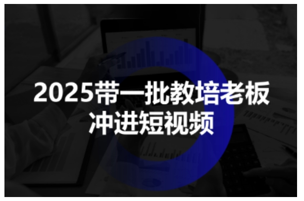 2025帶一批教培老板沖進(jìn)短視頻，全方位助力教培人掌握短視頻招生技能