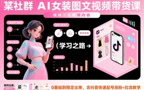 某社群AI女裝圖文視頻帶貨課，教學全面，0基礎到穩定出單，含抖音快速起號漲粉+拉流教學