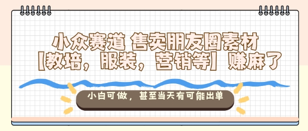 小眾賽道售賣朋友圈素材【教培，服裝，營(yíng)銷等】賺麻了，小白可做，甚至當(dāng)天有可能出單