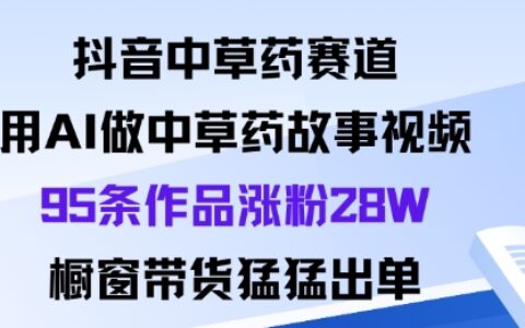 抖音中草藥賽道，用Al做中草藥故事視頻95條作品漲粉28W，櫥窗帶貨猛出單