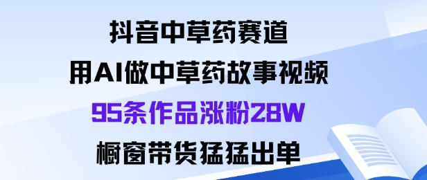 抖音中草藥賽道,用Al做中草藥故事視頻95條作品漲粉28W,櫥窗帶貨猛出單