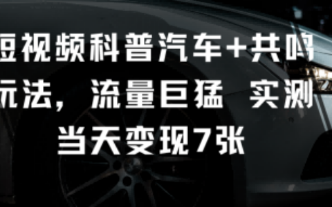短視頻科普汽車+共鳴玩法，流量巨猛實測當天變現7張