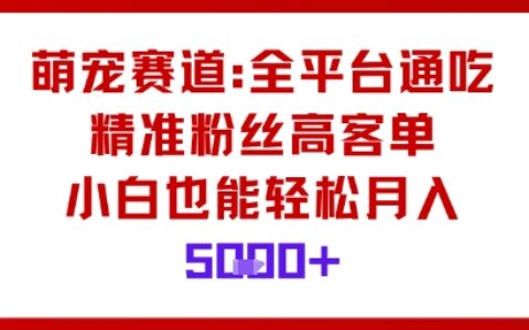 萌寵賽道，全平臺通吃，精準粉絲高客單，小白也能輕松月入5k