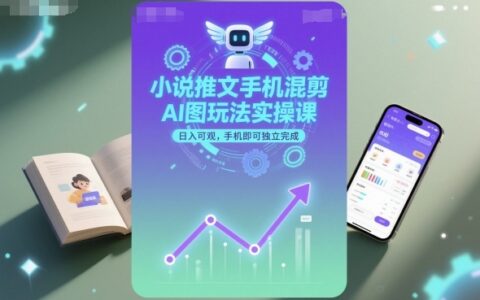 小說推文手機混剪AI圖玩法實操課，日入可觀，手機即可獨立完成
