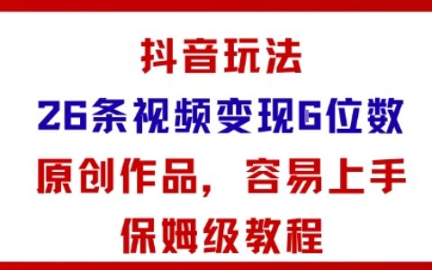 抖音玩法26條視頻變現(xiàn)5位數(shù)，原創(chuàng)作品，小白可容易上手保姆級教程