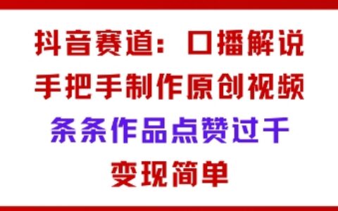 抖音賽道：口播解說(shuō)，手把手教你制作原創(chuàng)視頻，條條作品點(diǎn)贊過(guò)千，變現(xiàn)簡(jiǎn)單