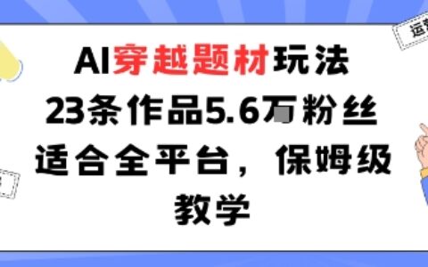 AI穿越題材玩法：23條作品收獲5.6W粉絲適合全平臺，保姆級教學