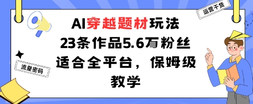 AI穿越題材玩法：23條作品收獲5.6W粉絲適合全平臺(tái)，保姆級教學(xué)