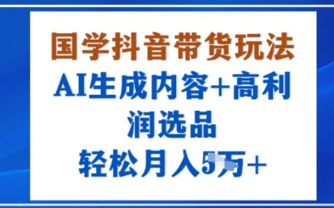 國學抖音帶貨玩法，AI生成內容+高利潤選品，輕松月入1W+