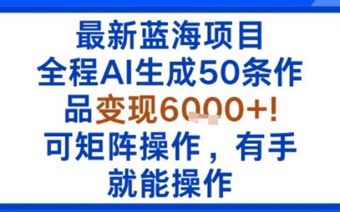 最新藍海項目：全程AI生成50條作品變現6k+，可矩陣操作，有手就能操作