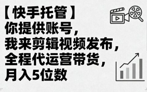 【快手托管】你提供賬號，我來剪輯視頻發布，全程代運營帶貨，月入5位數【揭秘】