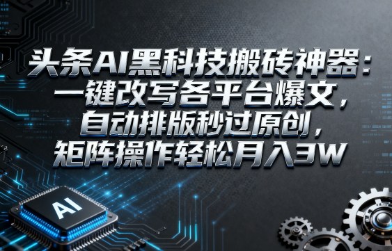 頭條AI黑科技搬磚神器：一鍵改寫各平臺爆文，自動排版秒過原創，矩陣操作輕松月入3W【揭秘】